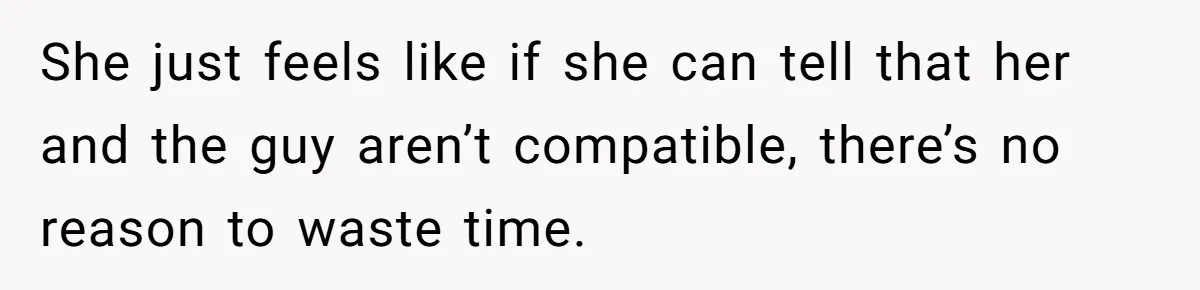 She just feels like if she can tell that her and the guy aren’t compatible, there’s no reason to waste time.