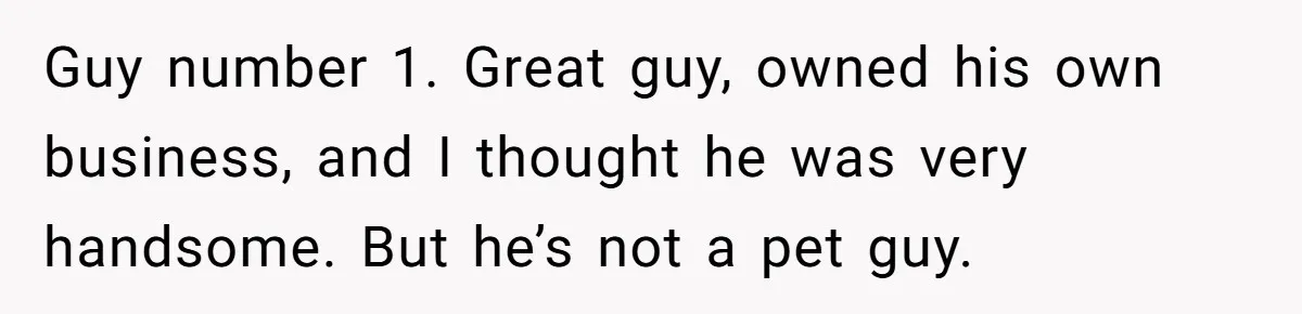 Guy number 1. Great guy, owned his own business, and I thought he was very handsome. But he’s not a pet guy.