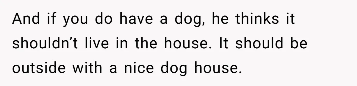 And if you do have a dog, he thinks it shouldn’t live in the house. It should be outside with a nice dog house.