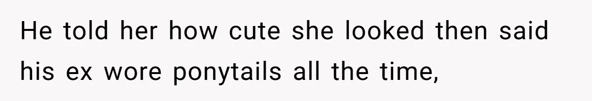 He told her how cute she looked then said his ex wore ponytails all the time,