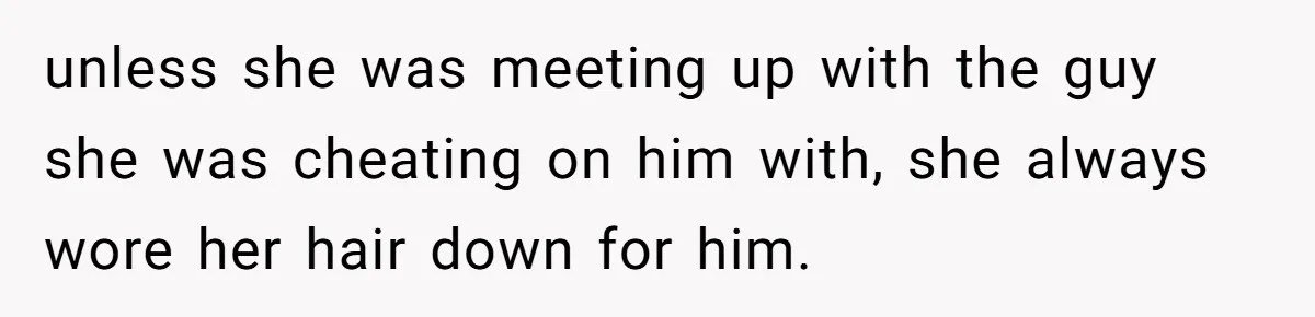 unless she was meeting up with the guy she was cheating on him with, she always wore her hair down for him.