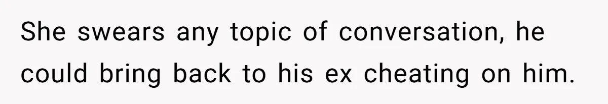 She swears any topic of conversation, he could bring back to his ex cheating on him.