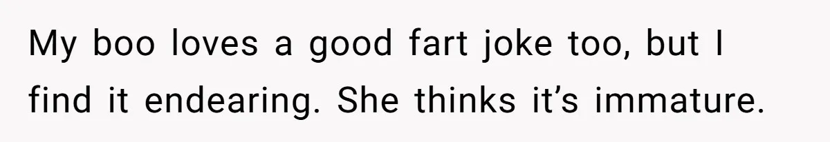 My boo loves a good fart joke too, but I find it endearing. She thinks it’s immature.