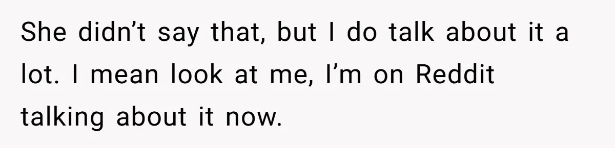 She didn’t say that, but I do talk about it a lot. I mean look at me, I’m on Reddit talking about it now.