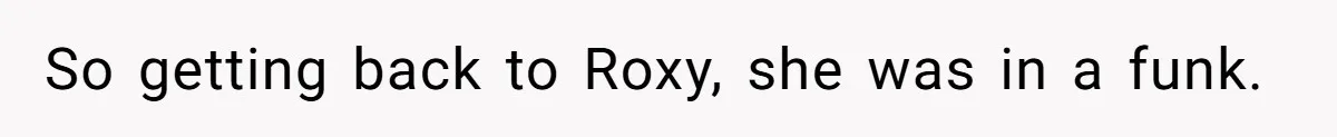 So getting back to Roxy, she was in a funk.