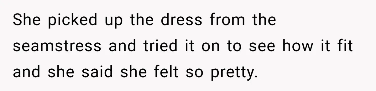 She picked up the dress from the seamstress and tried it on to see how it fit and she said she felt so pretty.