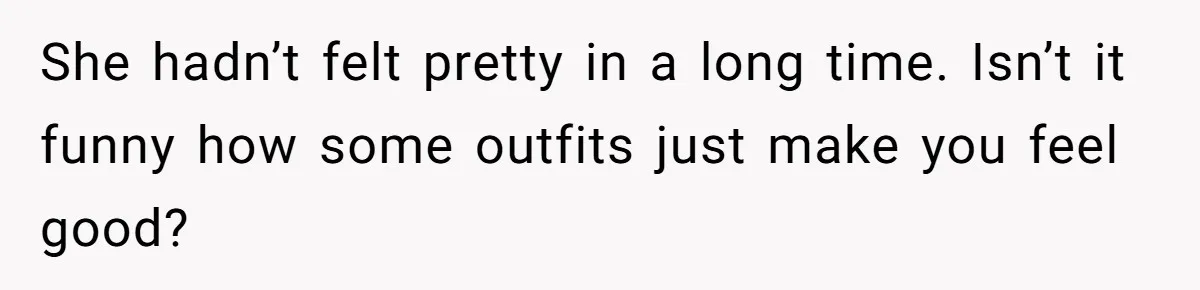 She hadn’t felt pretty in a long time. Isn’t it funny how some outfits just make you feel good?