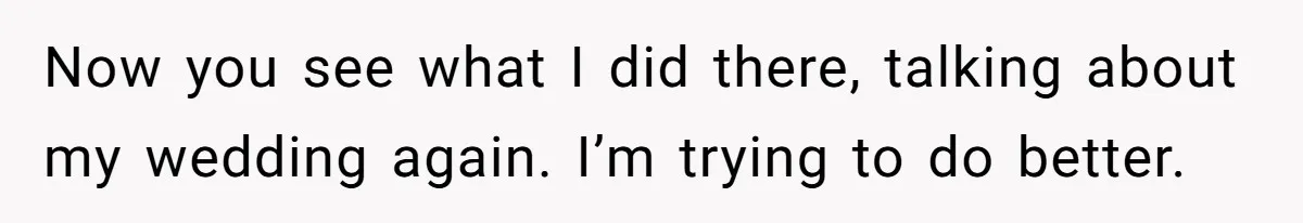 Now you see what I did there, talking about my wedding again. I’m trying to do better.