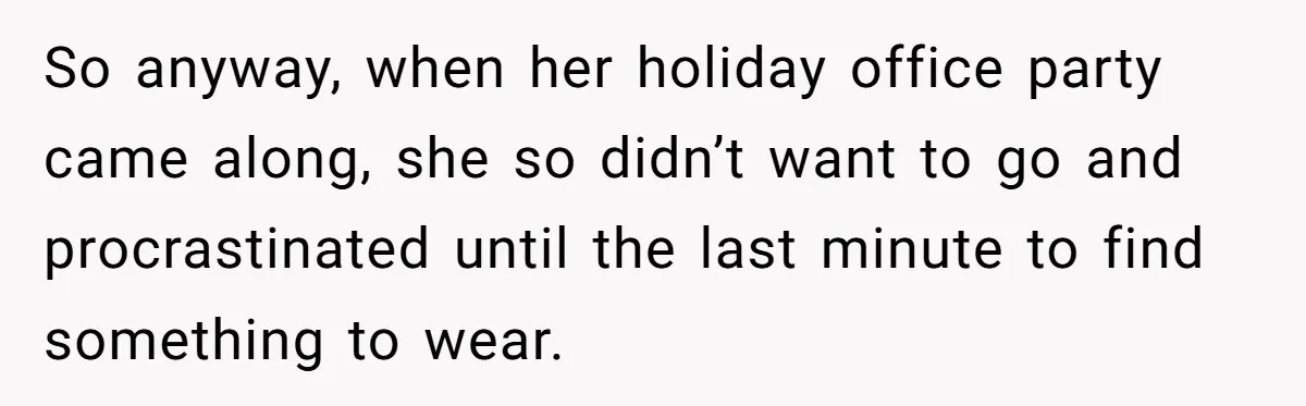 So anyway, when her holiday office party came along, she so didn’t want to go and procrastinated until the last minute to find something to wear.