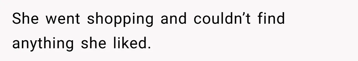 She went shopping and couldn’t find anything she liked.