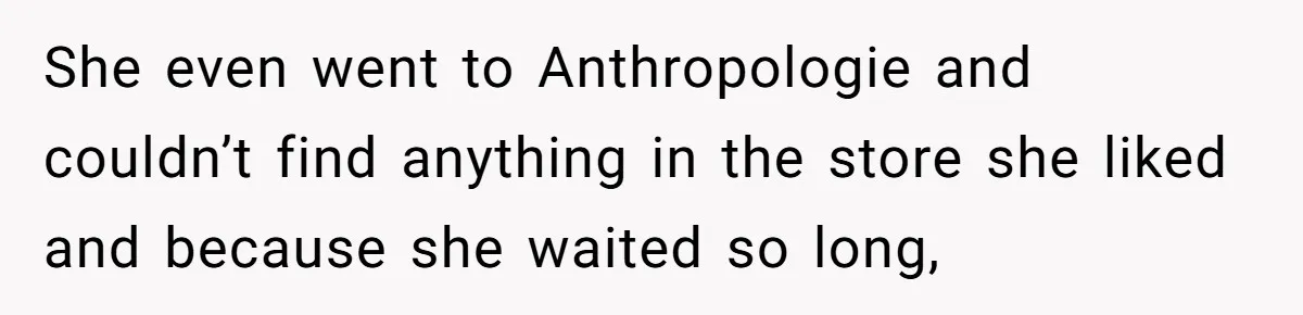 She even went to Anthropologie and couldn’t find anything in the store she liked and because she waited so long,