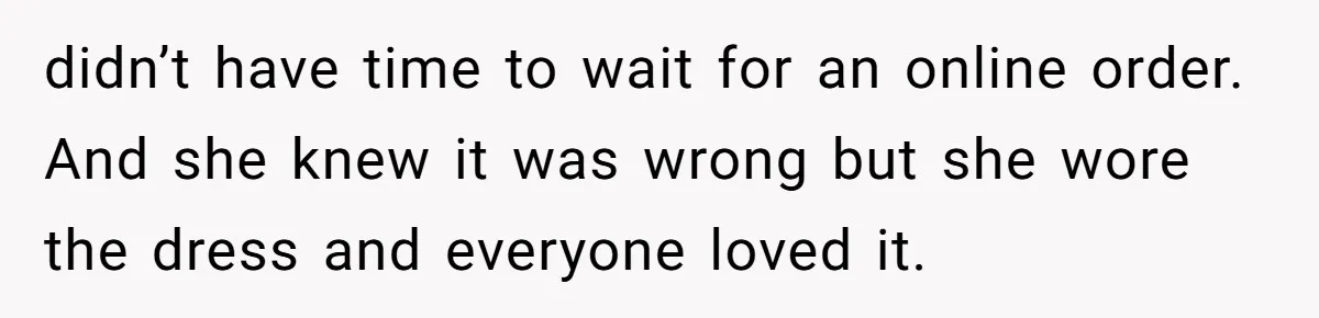 didn’t have time to wait for an online order. And she knew it was wrong but she wore the dress and everyone loved it.