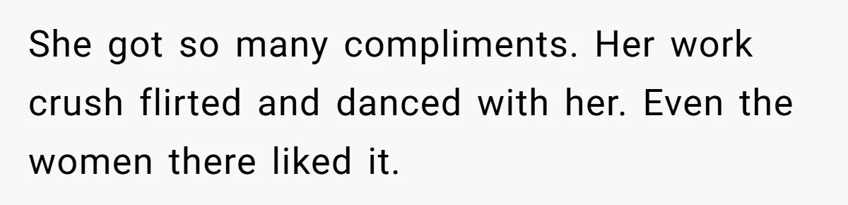 She got so many compliments. Her work crush flirted and danced with her. Even the women there liked it.
