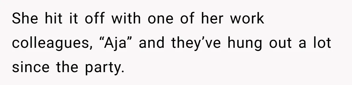 She hit it off with one of her work colleagues, “Aja” and they’ve hung out a lot since the party.