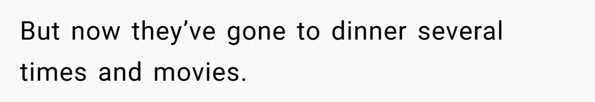 But now they’ve gone to dinner several times and movies.