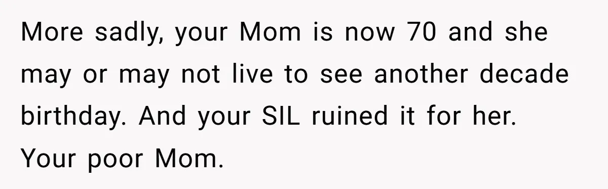 More sadly, your Mom is now 70 and she may or may not live to see another decade birthday. And your SIL ruined it for her. Your poor Mom.