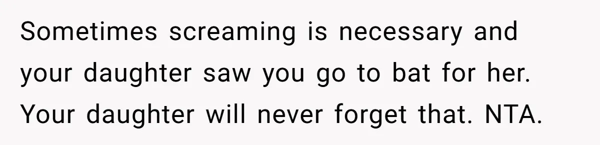 Sometimes screaming is necessary and your daughter saw you go to bat for her. Your daughter will never forget that. NTA.