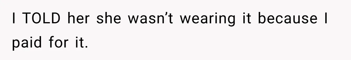 I TOLD her she wasn’t wearing it because I paid for it.
