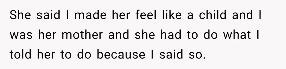 She said I made her feel like a child and I was her mother and she had to do what I told her to do because I said so.