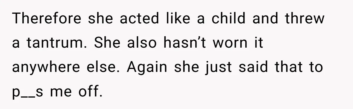Therefore she acted like a child and threw a tantrum. She also hasn’t worn it anywhere else. Again she just said that to p__s me off.