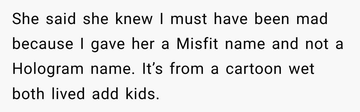 She said she knew I must have been mad because I gave her a Misfit name and not a Hologram name. It’s from a cartoon wet both lived add kids.