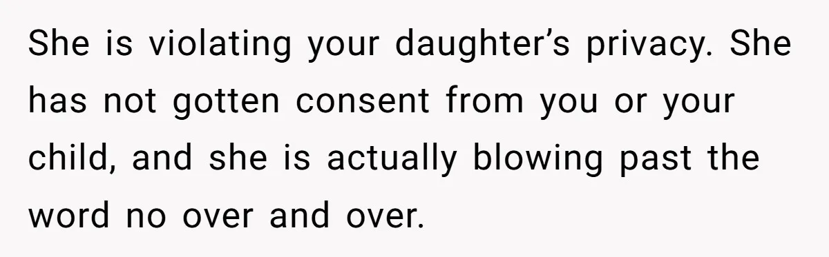 She is violating your daughter’s privacy. She has not gotten consent from you or your child, and she is actually blowing past the word no over and over.