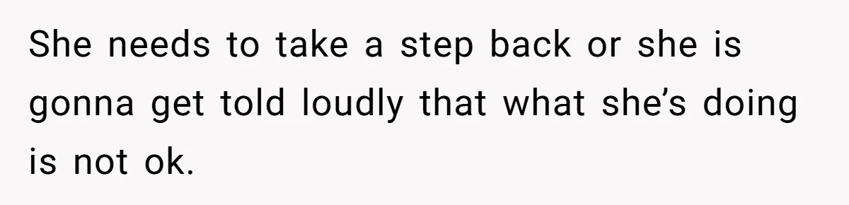 She needs to take a step back or she is gonna get told loudly that what she’s doing is not ok.
