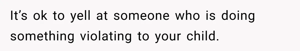 It’s ok to yell at someone who is doing something violating to your child.