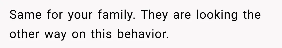 Same for your family. They are looking the other way on this behavior.