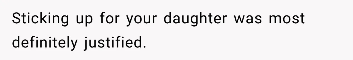 Sticking up for your daughter was most definitely justified.
