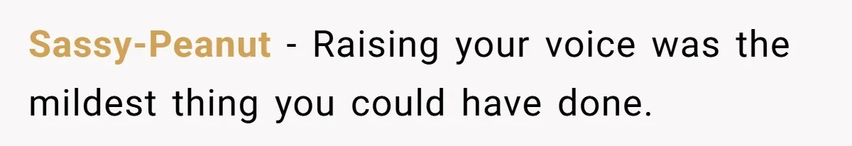 Sassy-Peanut − Raising your voice was the mildest thing you could have done.