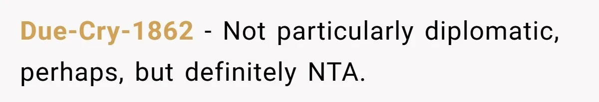 Due-Cry-1862 − Not particularly diplomatic, perhaps, but definitely NTA.