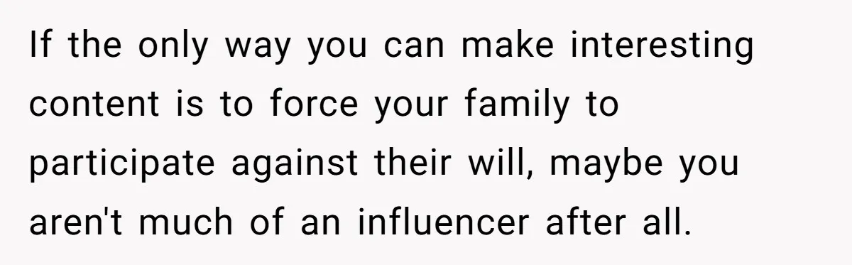 If the only way you can make interesting content is to force your family to participate against their will, maybe you aren't much of an influencer after all.