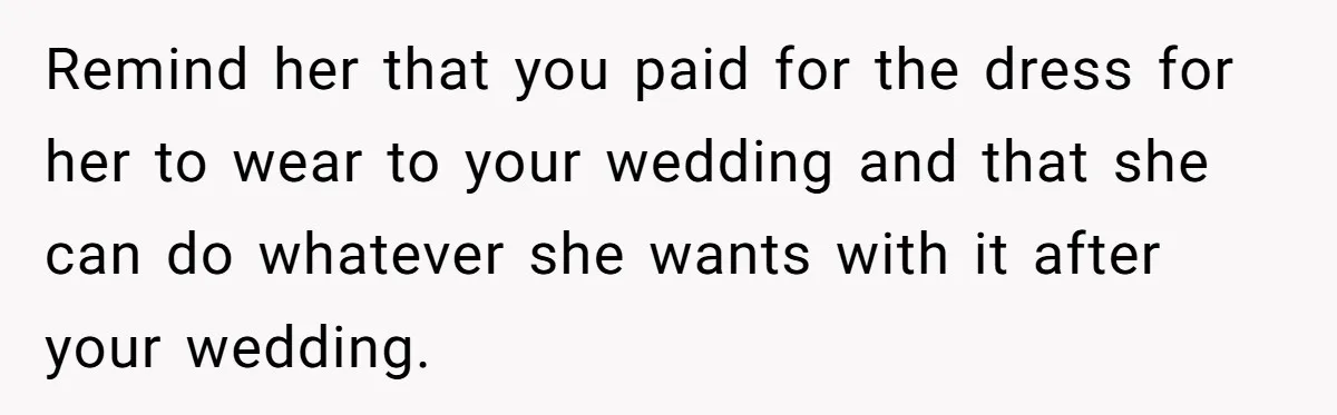 Remind her that you paid for the dress for her to wear to your wedding and that she can do whatever she wants with it after your wedding.