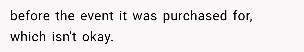 before the event it was purchased for, which isn't okay.