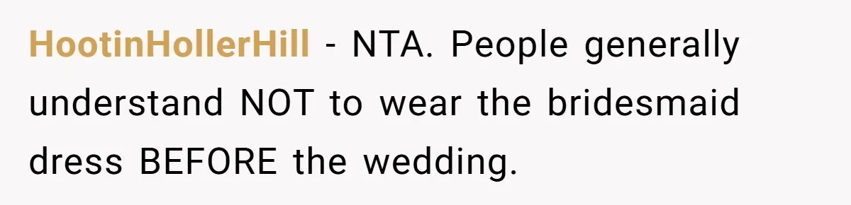 HootinHollerHill − NTA. People generally understand NOT to wear the bridesmaid dress BEFORE the wedding.