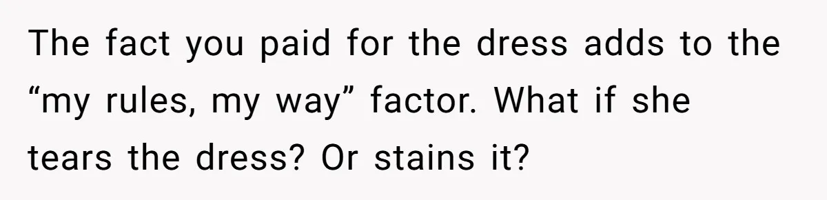 The fact you paid for the dress adds to the “my rules, my way” factor. What if she tears the dress? Or stains it?