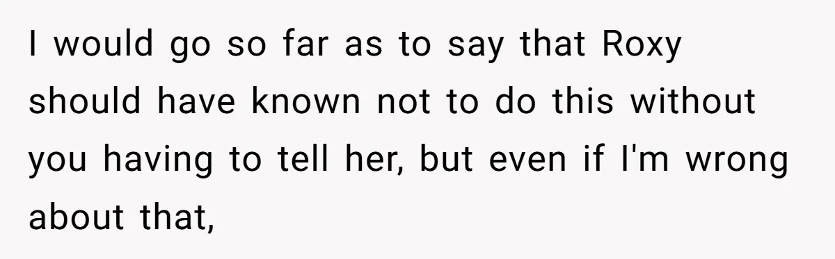 I would go so far as to say that Roxy should have known not to do this without you having to tell her, but even if I'm wrong about that,