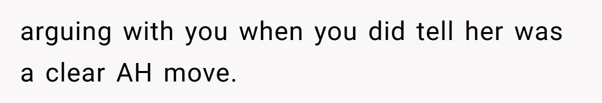 arguing with you when you did tell her was a clear AH move.