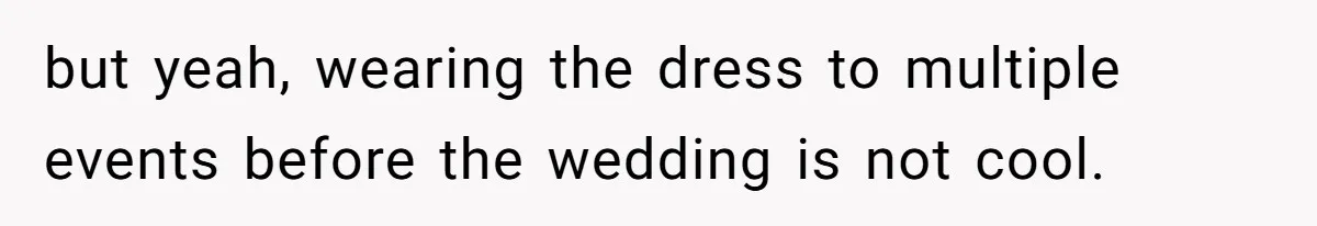 but yeah, wearing the dress to multiple events before the wedding is not cool.