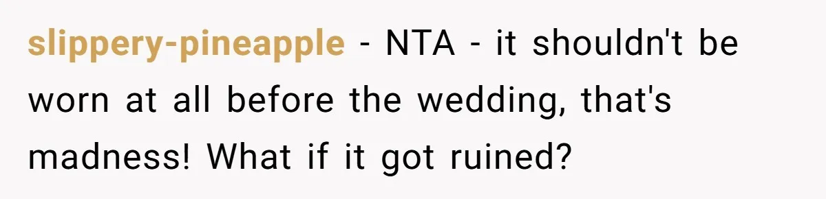 slippery-pineapple − NTA - it shouldn't be worn at all before the wedding, that's madness! What if it got ruined?
