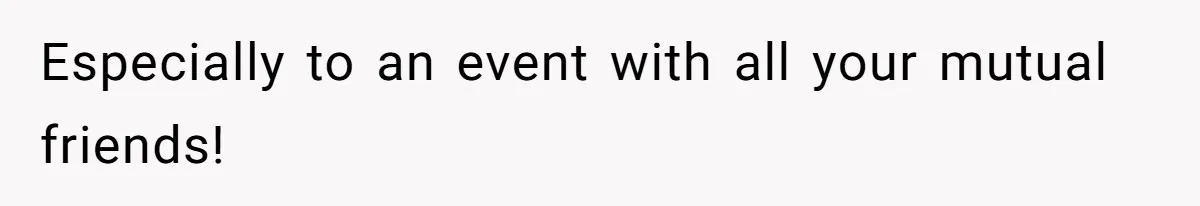 Especially to an event with all your mutual friends!