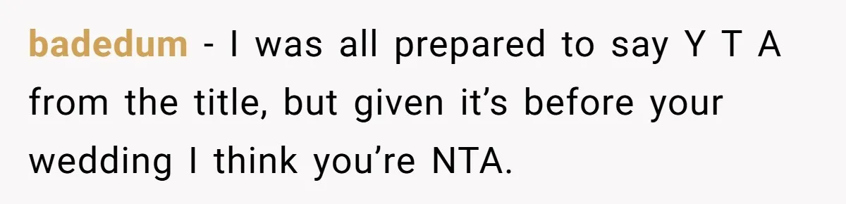 badedum − I was all prepared to say Y T A from the title, but given it’s before your wedding I think you’re NTA.