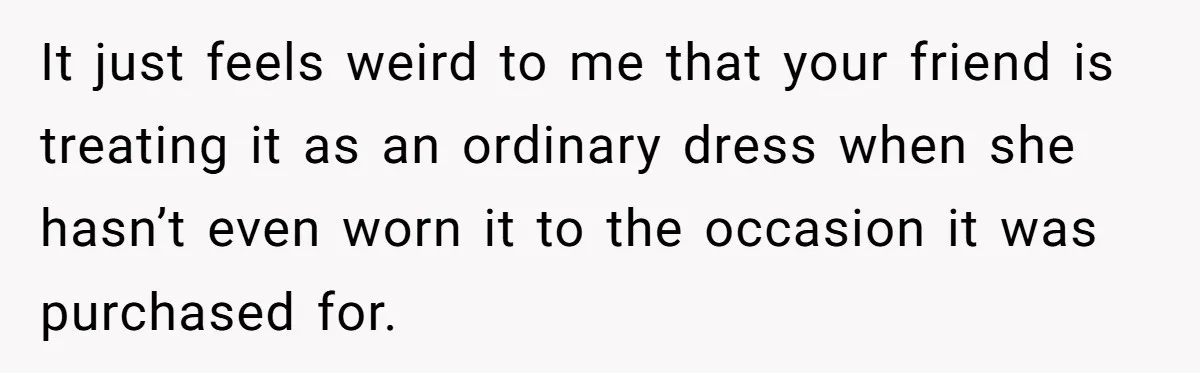 It just feels weird to me that your friend is treating it as an ordinary dress when she hasn’t even worn it to the occasion it was purchased for.