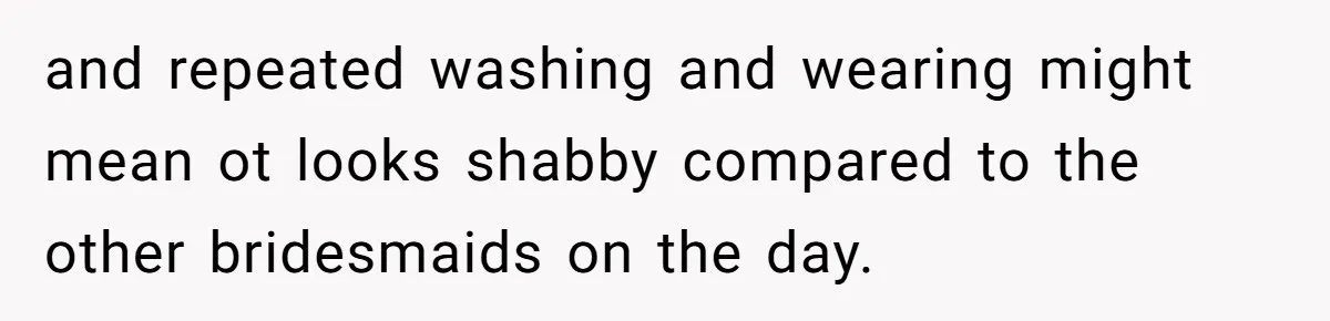 and repeated washing and wearing might mean ot looks shabby compared to the other bridesmaids on the day.