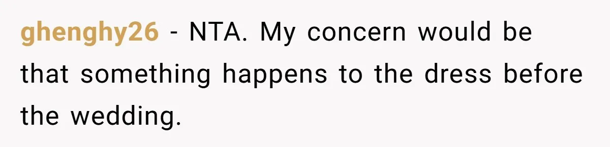 ghenghy26 − NTA. My concern would be that something happens to the dress before the wedding.