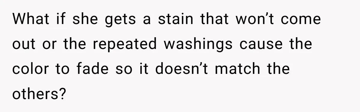What if she gets a stain that won’t come out or the repeated washings cause the color to fade so it doesn’t match the others?