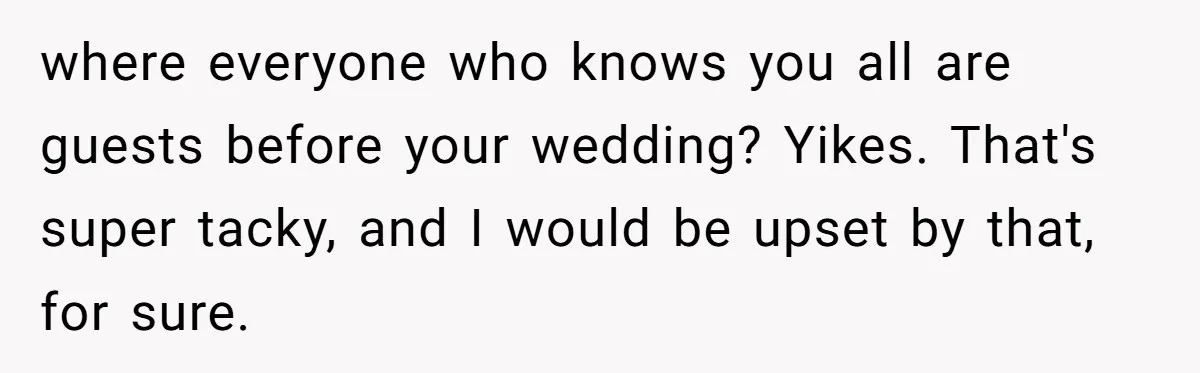 where everyone who knows you all are guests before your wedding? Yikes. That's super tacky, and I would be upset by that, for sure.
