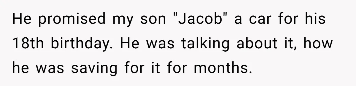 He promised my son "Jacob" a car for his 18th birthday. He was talking about it, how he was saving for it for months.