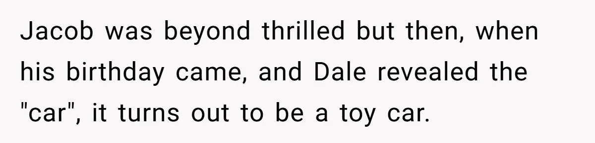 Jacob was beyond thrilled but then, when his birthday came, and Dale revealed the "car", it turns out to be a toy car.